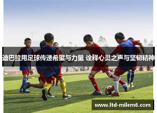迪巴拉用足球传递希望与力量 诠释心灵之声与坚韧精神 迪巴拉用足球传递希望与力量 诠释心灵之声与坚韧精神