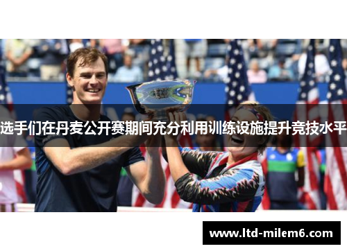 选手们在丹麦公开赛期间充分利用训练设施提升竞技水平