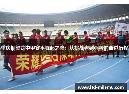 重庆铜梁龙中甲赛季崛起之路:从挑战者到强者的奋进历程 重庆铜梁龙中甲赛季崛起之路:从挑战者到强者的奋进历程