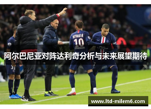阿尔巴尼亚对阵达利奇分析与未来展望期待 阿尔巴尼亚对阵达利奇分析与未来展望期待