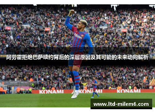 阿劳霍拒绝巴萨续约背后的深层原因及其可能的未来动向解析 阿劳霍拒绝巴萨续约背后的深层原因及其可能的未来动向解析