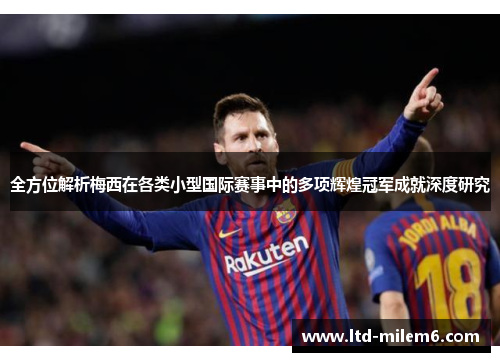 全方位解析梅西在各类小型国际赛事中的多项辉煌冠军成就深度研究