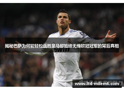 揭秘巴萨为何能轻松战胜皇马却始终无缘欧冠冠军的背后真相