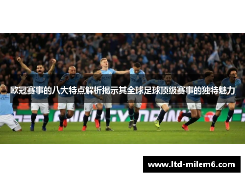 欧冠赛事的八大特点解析揭示其全球足球顶级赛事的独特魅力