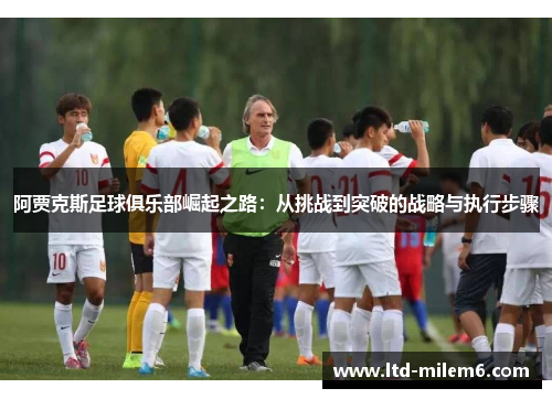 阿贾克斯足球俱乐部崛起之路:从挑战到突破的战略与执行步骤 阿贾克斯足球俱乐部崛起之路:从挑战到突破的战略与执行步骤