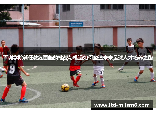 青训学院新任教练面临的挑战与机遇如何塑造未来足球人才培养之路