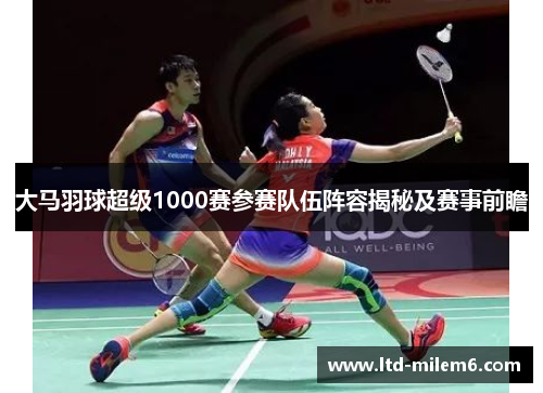 大马羽球超级1000赛参赛队伍阵容揭秘及赛事前瞻