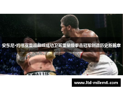 安东尼·约书亚重返巅峰成功卫冕重量级拳击冠军创造历史新篇章